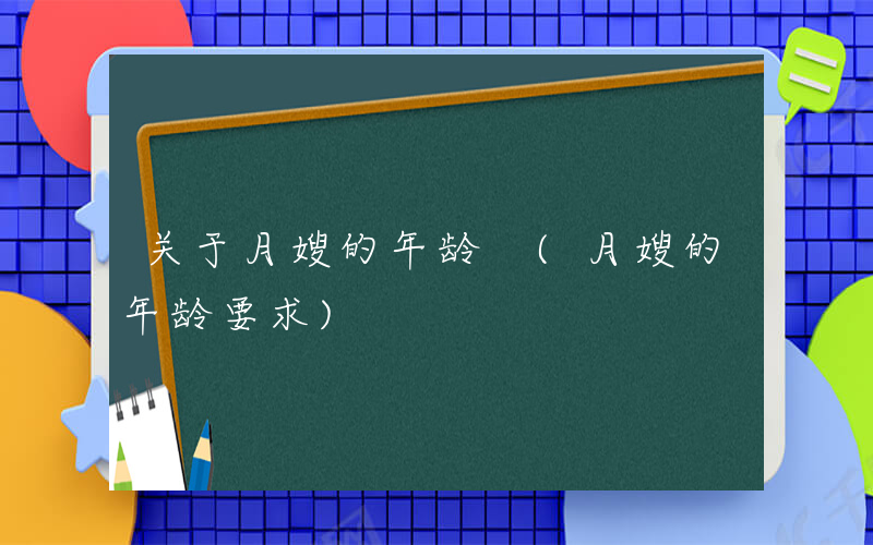 关于月嫂的年龄 (月嫂的年龄要求)